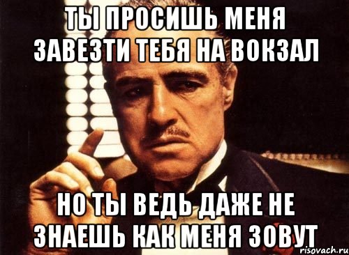 ты просишь меня завезти тебя на вокзал но ты ведь даже не знаешь как меня зовут, Мем крестный отец