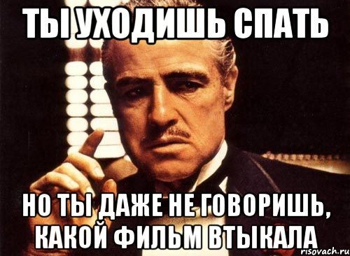 ты уходишь спать но ты даже не говоришь, какой фильм втыкала, Мем крестный отец