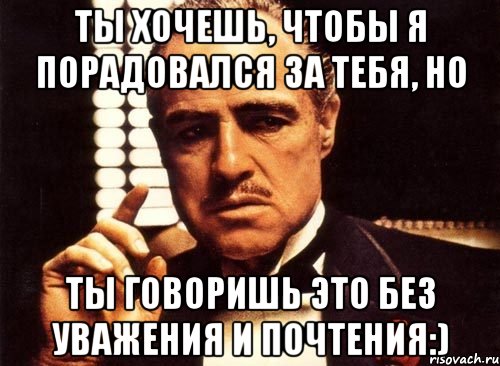 ты хочешь, чтобы я порадовался за тебя, но ты говоришь это без уважения и почтения:), Мем крестный отец