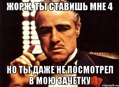 жорж, ты ставишь мне 4 но ты даже не посмотрел в мою зачетку, Мем крестный отец