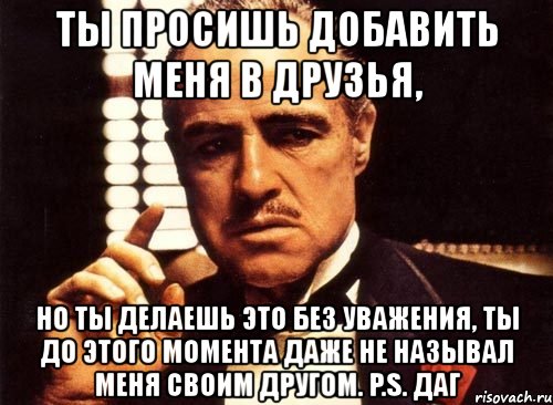 ты просишь добавить меня в друзья, но ты делаешь это без уважения, ты до этого момента даже не называл меня своим другом. p.s. даг, Мем крестный отец