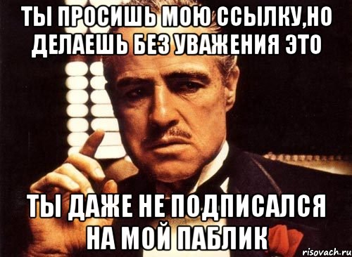 ты просишь мою ссылку,но делаешь без уважения это ты даже не подписался на мой паблик, Мем крестный отец