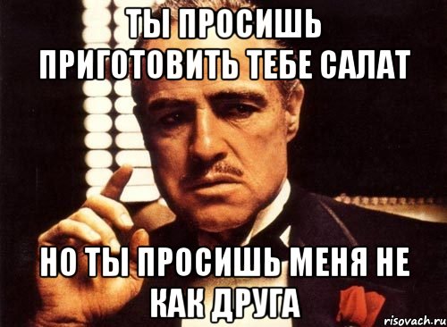 ты просишь приготовить тебе салат но ты просишь меня не как друга, Мем крестный отец