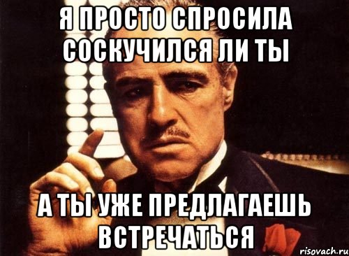 я просто спросила соскучился ли ты а ты уже предлагаешь встречаться, Мем крестный отец