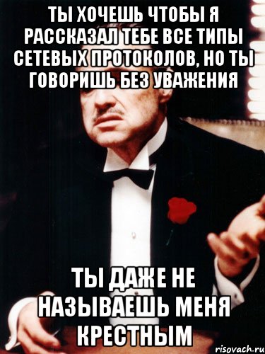 ты хочешь чтобы я рассказал тебе все типы сетевых протоколов, но ты говоришь без уважения ты даже не называешь меня крестным, Мем ты делаешь это без уважения