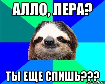 алло, лера? ты еще спишь???