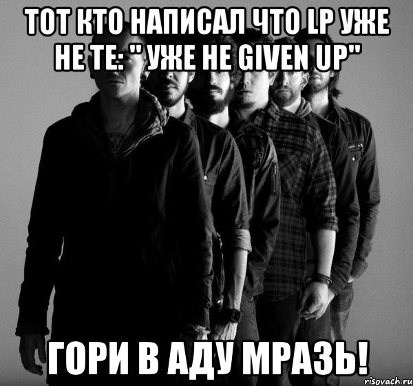 тот кто написал что lp уже не те: " уже не given up" гори в аду мразь!, Мем Linkin Park