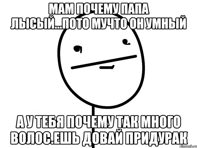 мам почему папа лысый...пото мучто он умный а у тебя почему так много волос.ешь довай придурак, Мем Покерфэйс