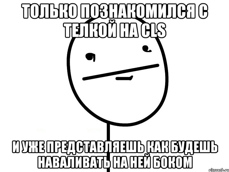 только познакомился с телкой на cls и уже представляешь как будешь наваливать на ней боком, Мем Покерфэйс