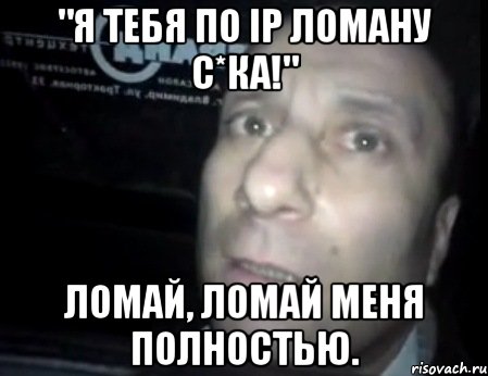 "я тебя по ip ломану с*ка!" ломай, ломай меня полностью., Мем Ломай меня полностью