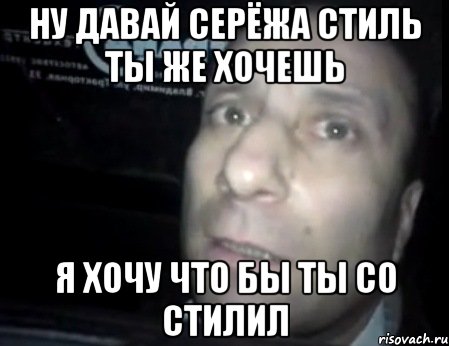 ну давай серёжа стиль ты же хочешь я хочу что бы ты со стилил, Мем Ломай меня полностью