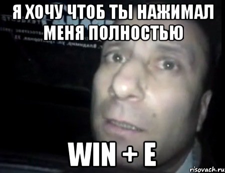 я хочу чтоб ты нажимал меня полностью win + e