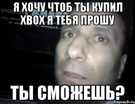 я хочу чтоб ты купил xbox я тебя прошу ты сможешь?