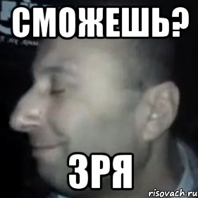 сможешь? зря