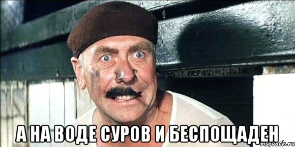  а на воде суров и беспощаден