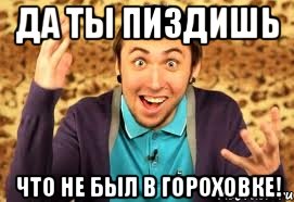 да ты пиздишь что не был в гороховке!