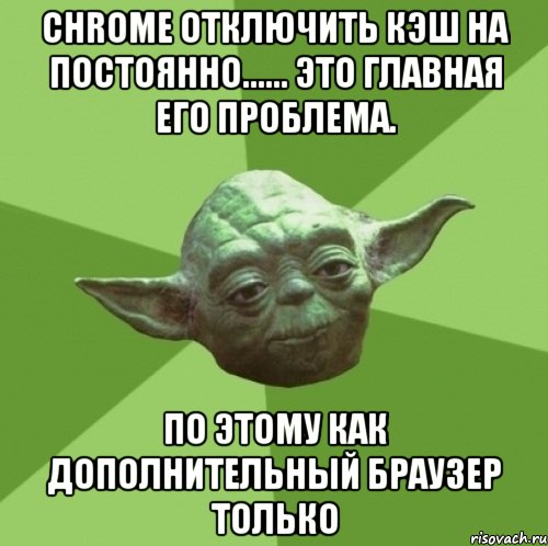 chrome отключить кэш на постоянно...... это главная его проблема. по этому как дополнительный браузер только, Мем Мастер Йода