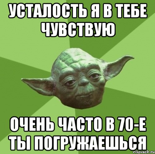 усталость я в тебе чувствую очень часто в 70-е ты погружаешься