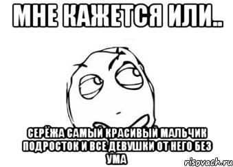 мне кажется или.. серёжа самый красивый мальчик подросток и все девушки от него без ума, Мем Мне кажется или