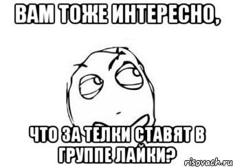 вам тоже интересно, что за телки ставят в группе лайки?