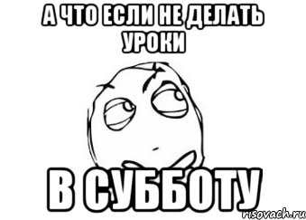 а что если не делать уроки в субботу