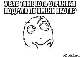 у вас тоже есть странная подруга по имени настя? , Мем Мне кажется или