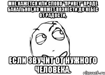 мне кажется или слово "привет" вроде банальное,но может вознести до небес от радости, если звучит от нужного человека., Мем Мне кажется или