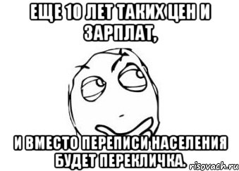 еще 10 лет таких цен и зарплат, и вместо переписи населения будет перекличка., Мем Мне кажется или