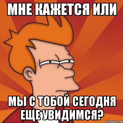 мне кажется или мы с тобой сегодня еще увидимся?, Мем Мне кажется или (Фрай Футурама)