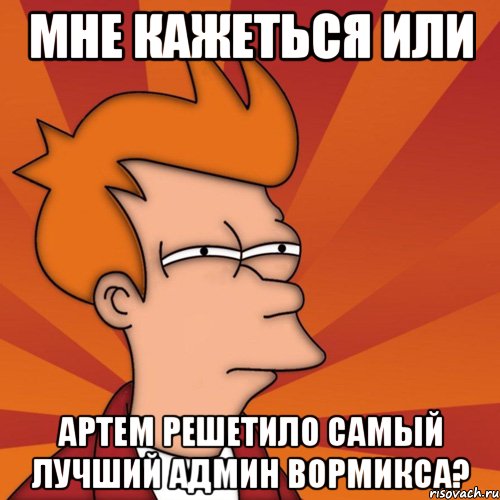 мне кажеться или артем решетило самый лучший админ вормикса?, Мем Мне кажется или (Фрай Футурама)