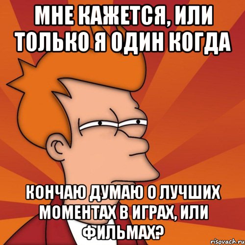 мне кажется, или только я один когда кончаю думаю о лучших моментах в играх, или фильмах?, Мем Мне кажется или (Фрай Футурама)