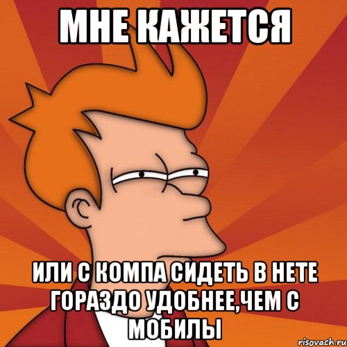 мне кажется или с компа сидеть в нете гораздо удобнее,чем с мобилы, Мем Мне кажется или (Фрай Футурама)