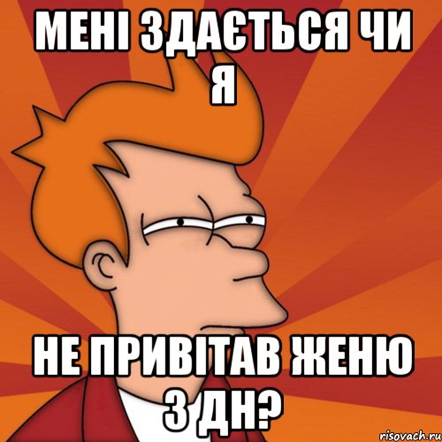 мені здається чи я не привітав женю з дн?, Мем Мне кажется или (Фрай Футурама)