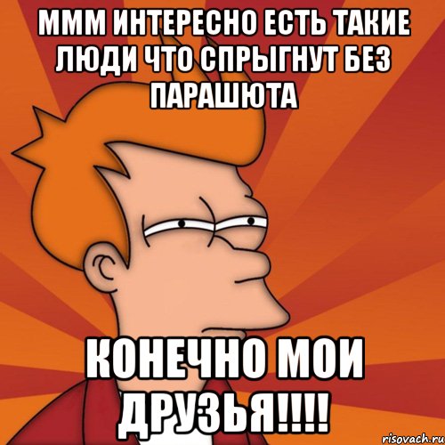 ммм интересно есть такие люди что спрыгнут без парашюта конечно мои друзья!!!, Мем Мне кажется или (Фрай Футурама)