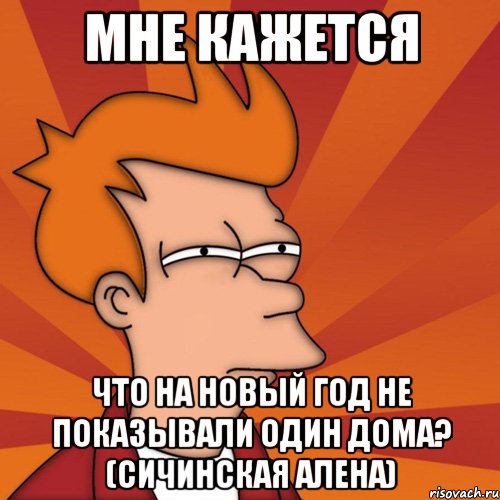 мне кажется что на новый год не показывали один дома? (сичинская алена), Мем Мне кажется или (Фрай Футурама)