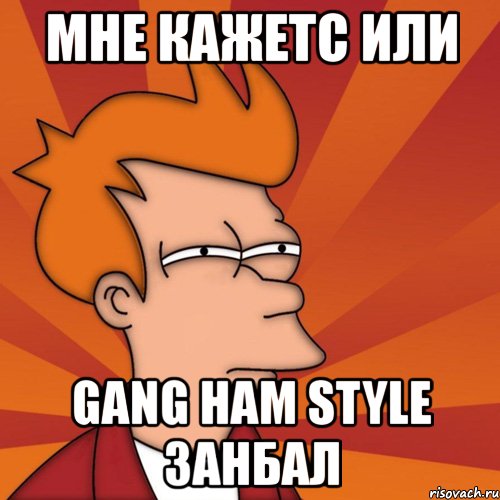 мне кажетс или gang ham style занбал, Мем Мне кажется или (Фрай Футурама)