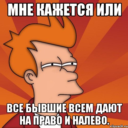 мне кажется или все бывшие всем дают на право и налево., Мем Мне кажется или (Фрай Футурама)