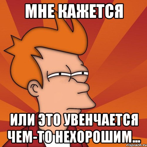 мне кажется или это увенчается чем-то нехорошим..., Мем Мне кажется или (Фрай Футурама)