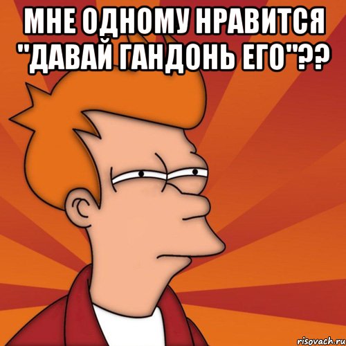 мне одному нравится "давай гандонь его"?? , Мем Мне кажется или (Фрай Футурама)