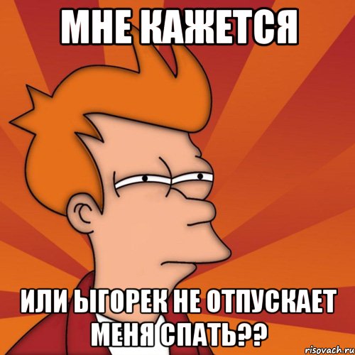 мне кажется или ыгорек не отпускает меня спать??, Мем Мне кажется или (Фрай Футурама)