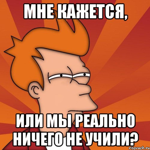 мне кажется, или мы реально ничего не учили?, Мем Мне кажется или (Фрай Футурама)