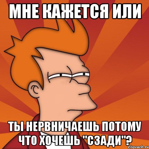 мне кажется или ты нервничаешь потому что хочешь "сзади"?, Мем Мне кажется или (Фрай Футурама)