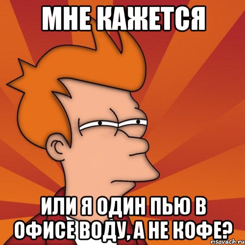 мне кажется или я один пью в офисе воду, а не кофе?, Мем Мне кажется или (Фрай Футурама)