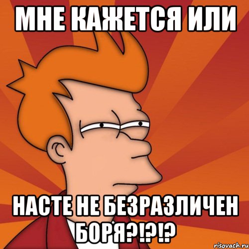 мне кажется или насте не безразличен боря?!?!?, Мем Мне кажется или (Фрай Футурама)