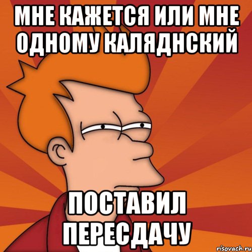 мне кажется или мне одному каляднский поставил пересдачу, Мем Мне кажется или (Фрай Футурама)