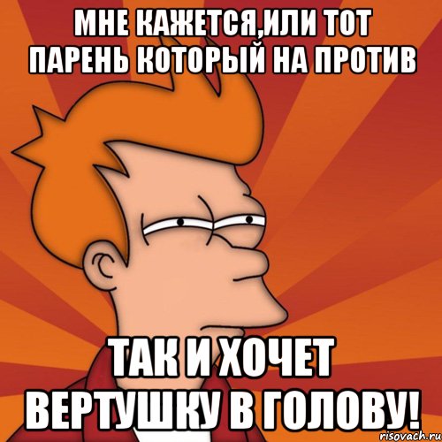 мне кажется,или тот парень который на против так и хочет вертушку в голову!, Мем Мне кажется или (Фрай Футурама)