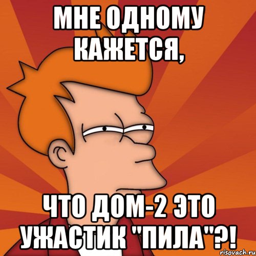 мне одному кажется, что дом-2 это ужастик "пила"?!, Мем Мне кажется или (Фрай Футурама)