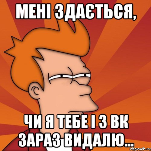 мені здається, чи я тебе і з вк зараз видалю..., Мем Мне кажется или (Фрай Футурама)