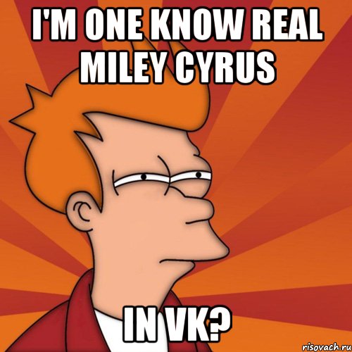 i'm one know real miley cyrus in vk?, Мем Мне кажется или (Фрай Футурама)