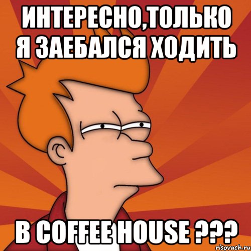 интересно,только я заебался ходить в coffee house ???, Мем Мне кажется или (Фрай Футурама)